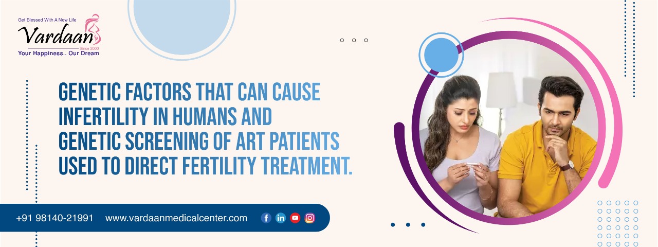 GENETIC FACTORS THAT CAN CAUSE INFERTILITY IN HUMANS AND GENETIC SCREENING OF ART PATIENTS USED TO DIRECT FERTILITY TREATMENT.