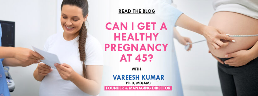 Can I get a healthy pregnancy at 45?