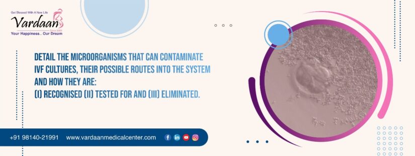 Detail the microorganisms that can contaminate IVF cultures, their possible routes into the system and how they are: (i) recognised (ii) tested for and (iii) eliminated.