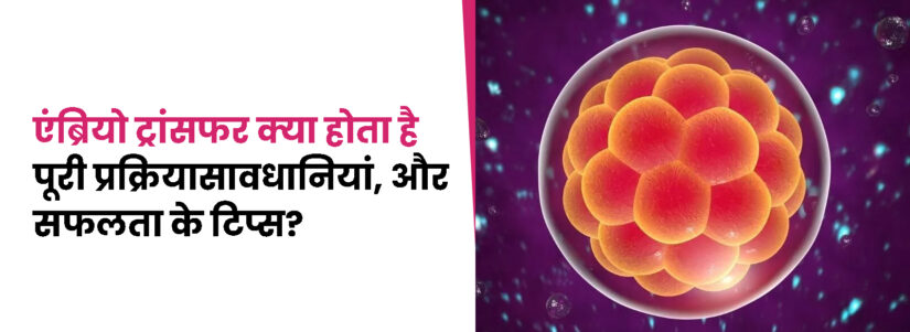 एंब्रियो ट्रांसफर क्या होता है? पूरी प्रक्रिया, सावधानियां, और सफलता के टिप्स